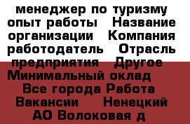 .менеджер по туризму-опыт работы › Название организации ­ Компания-работодатель › Отрасль предприятия ­ Другое › Минимальный оклад ­ 1 - Все города Работа » Вакансии   . Ненецкий АО,Волоковая д.